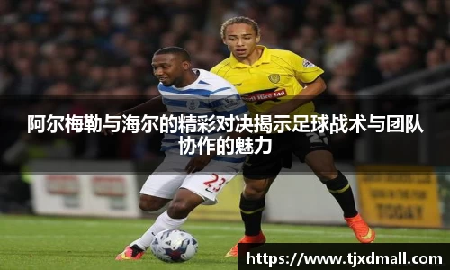 阿尔梅勒与海尔的精彩对决揭示足球战术与团队协作的魅力