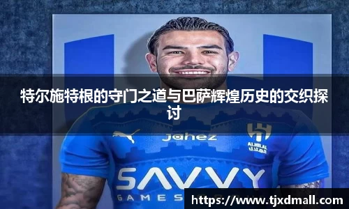 特尔施特根的守门之道与巴萨辉煌历史的交织探讨