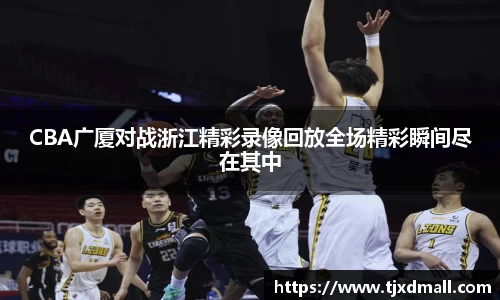 CBA广厦对战浙江精彩录像回放全场精彩瞬间尽在其中