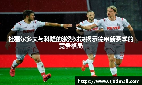 杜塞尔多夫与科隆的激烈对决揭示德甲新赛季的竞争格局