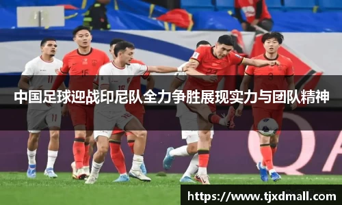 中国足球迎战印尼队全力争胜展现实力与团队精神