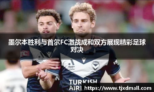 墨尔本胜利与首尔FC激战成和双方展现精彩足球对决