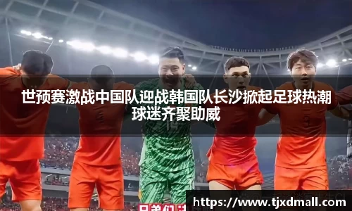 世预赛激战中国队迎战韩国队长沙掀起足球热潮球迷齐聚助威