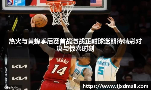 热火与黄蜂季后赛首战激战正酣球迷期待精彩对决与惊喜时刻