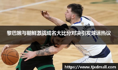 黎巴嫩与朝鲜激战成名大比分对决引发球迷热议