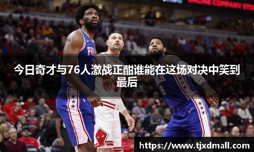 今日奇才与76人激战正酣谁能在这场对决中笑到最后