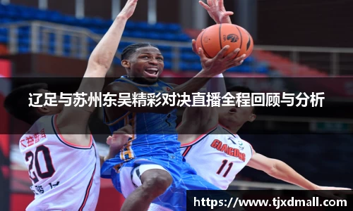 辽足与苏州东吴精彩对决直播全程回顾与分析