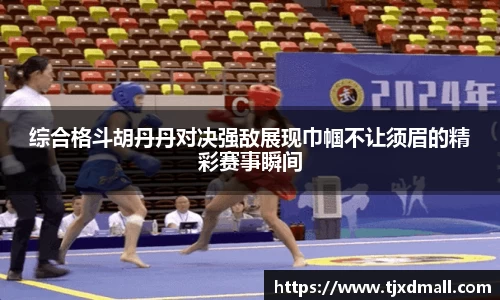 综合格斗胡丹丹对决强敌展现巾帼不让须眉的精彩赛事瞬间