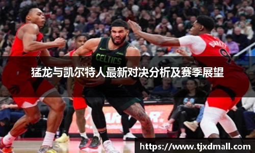 猛龙与凯尔特人最新对决分析及赛季展望