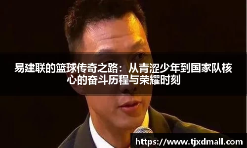 易建联的篮球传奇之路：从青涩少年到国家队核心的奋斗历程与荣耀时刻