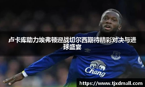 卢卡库助力埃弗顿迎战切尔西期待精彩对决与进球盛宴
