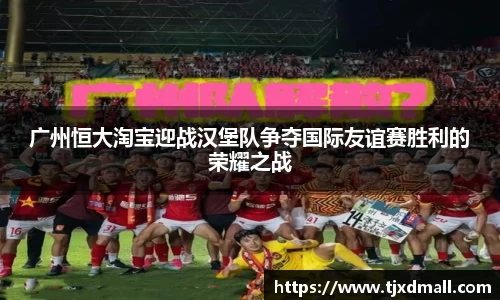 广州恒大淘宝迎战汉堡队争夺国际友谊赛胜利的荣耀之战
